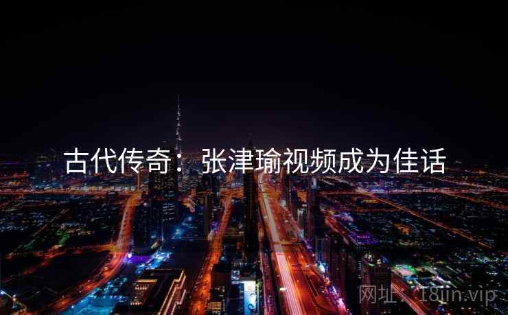 古代传奇：张津瑜视频成为佳话