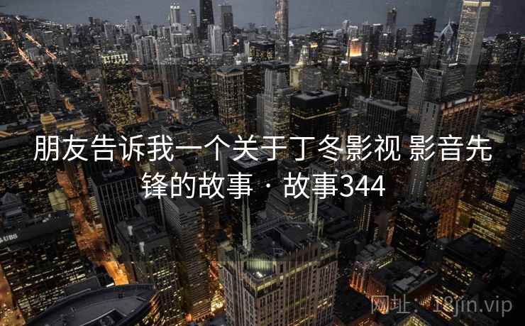 朋友告诉我一个关于丁冬影视 影音先锋的故事 · 故事344