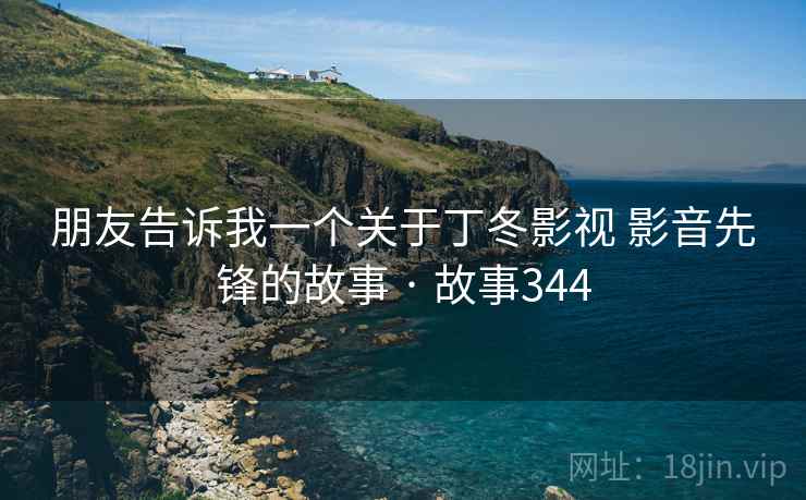 朋友告诉我一个关于丁冬影视 影音先锋的故事 · 故事344