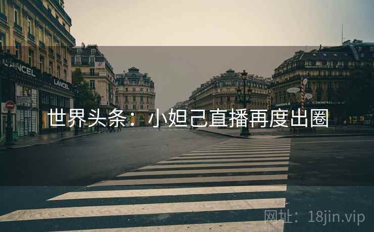 世界头条：小妲己直播再度出圈