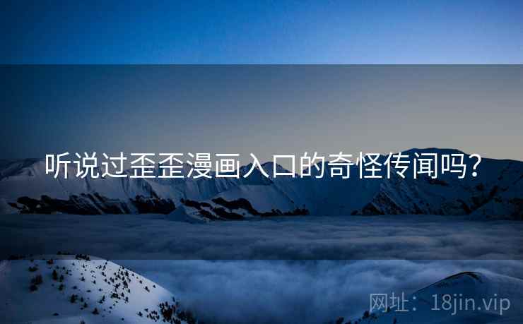 听说过歪歪漫画入口的奇怪传闻吗？