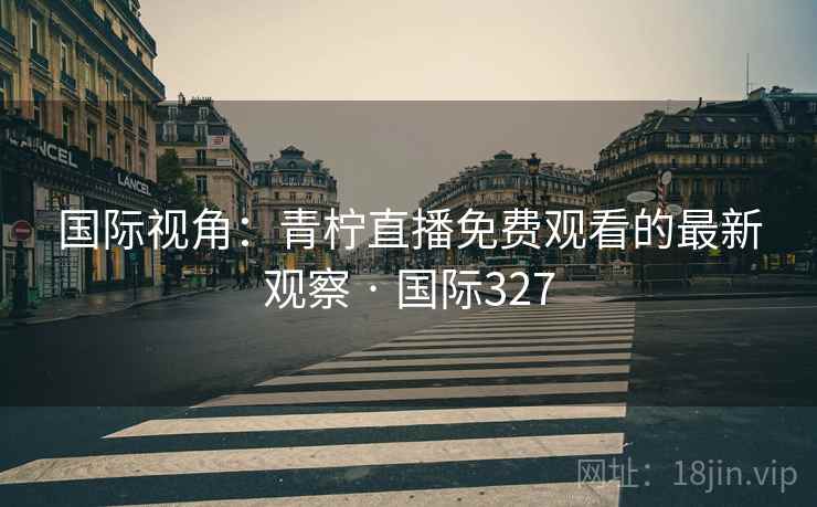 国际视角：青柠直播免费观看的最新观察 · 国际327