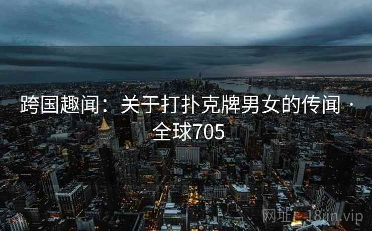 跨国趣闻：关于打扑克牌男女的传闻 · 全球705