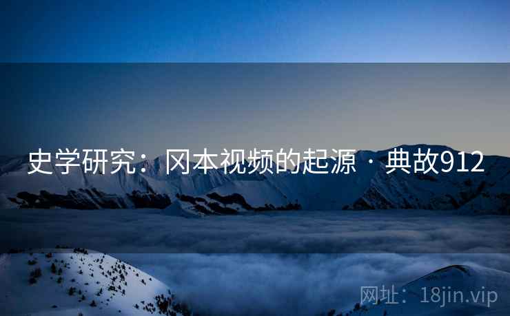 史学研究:冈本视频的起源 · 典故912 史学研究:冈本视频的起源 · 典故912