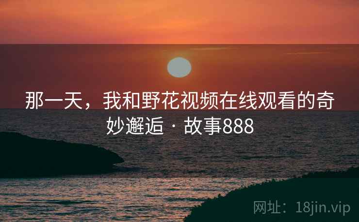 那一天，我和野花视频在线观看的奇妙邂逅 · 故事888