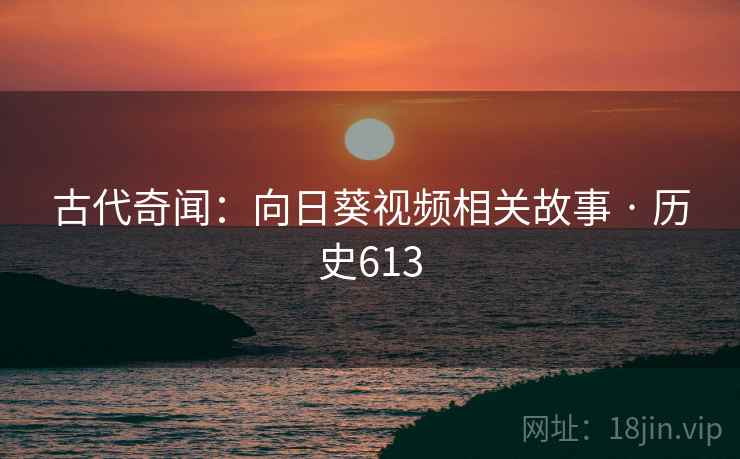 古代奇闻：向日葵视频相关故事 · 历史613