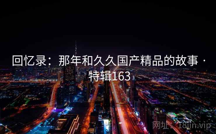 回忆录：那年和久久国产精品的故事 · 特辑163