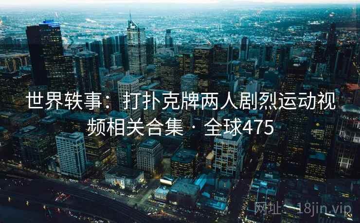 世界轶事：打扑克牌两人剧烈运动视频相关合集 · 全球475