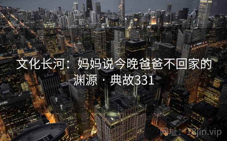文化长河：妈妈说今晚爸爸不回家的渊源 · 典故331