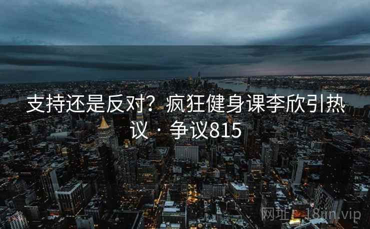 支持还是反对？疯狂健身课李欣引热议 · 争议815