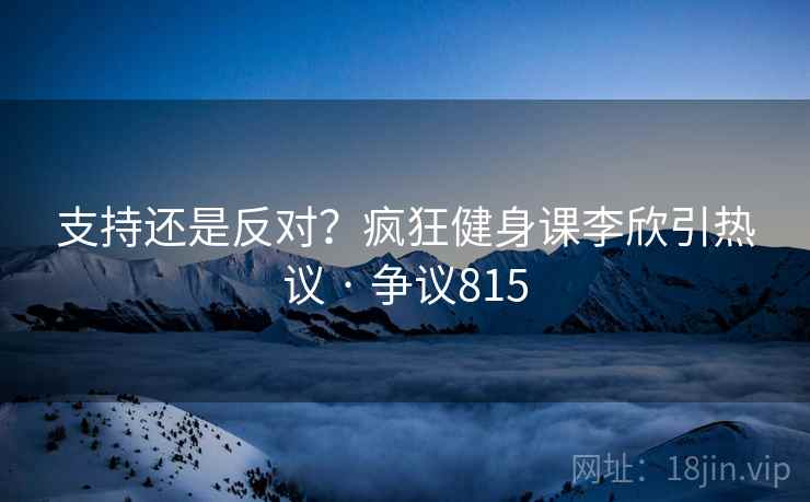 支持还是反对？疯狂健身课李欣引热议 · 争议815