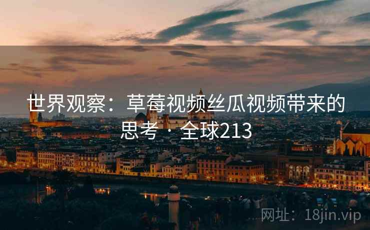 世界观察：草莓视频丝瓜视频带来的思考 · 全球213