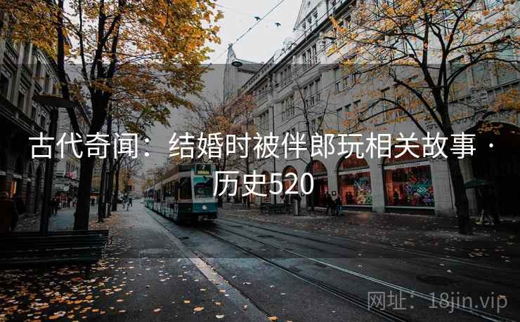 古代奇闻：结婚时被伴郎玩相关故事 · 历史520