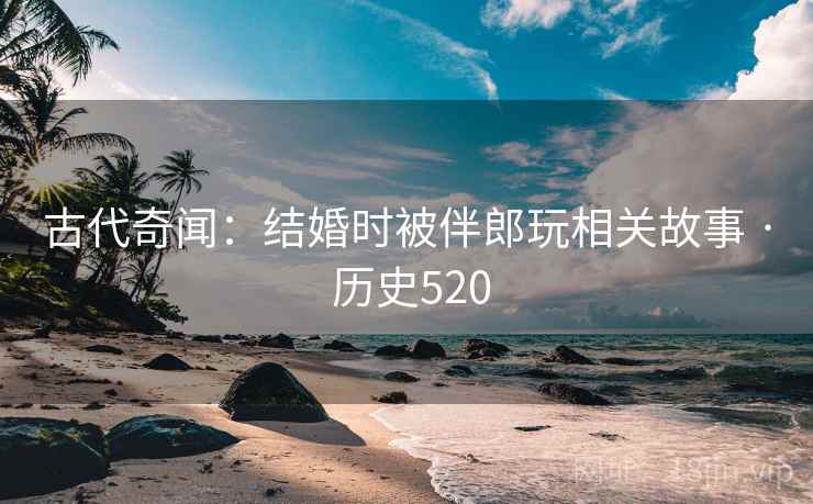 古代奇闻：结婚时被伴郎玩相关故事 · 历史520