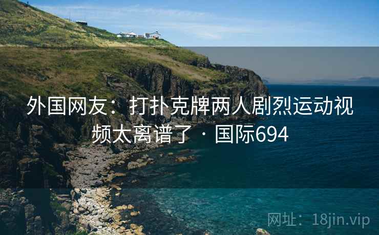 外国网友：打扑克牌两人剧烈运动视频太离谱了 · 国际694