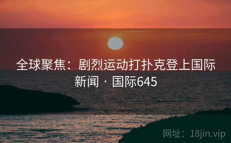 全球聚焦:剧烈运动打扑克登上国际新闻 · 国际645 全球聚焦:剧烈运动打扑克登上国际新闻 · 国际645