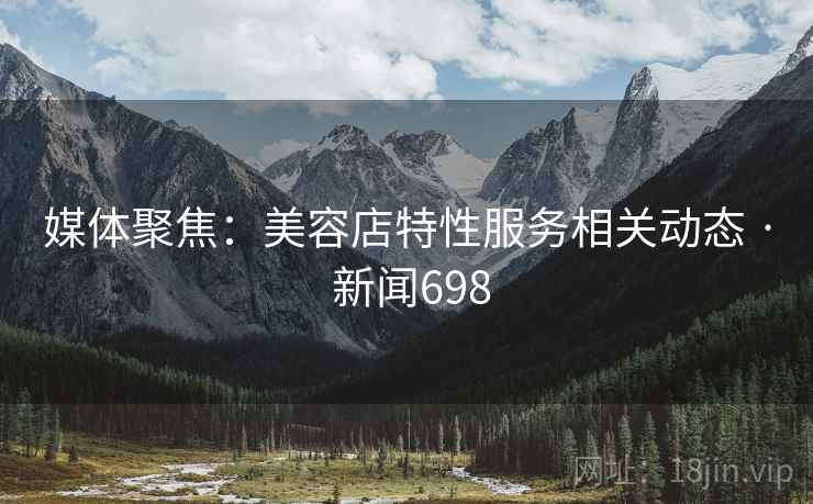 媒体聚焦：美容店特性服务相关动态 · 新闻698
