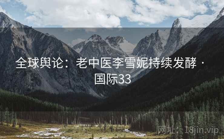全球舆论：老中医李雪妮持续发酵 · 国际33