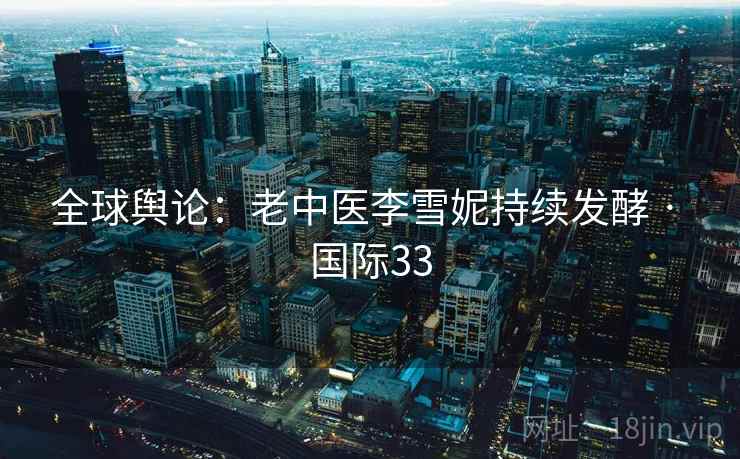 全球舆论：老中医李雪妮持续发酵 · 国际33