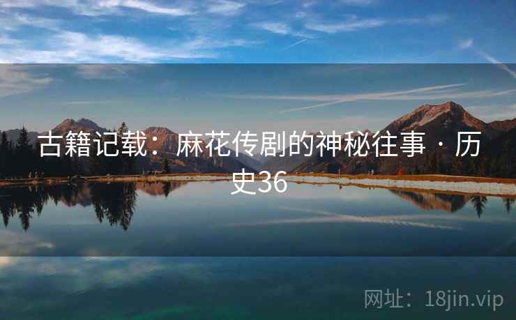 古籍记载:麻花传剧的神秘往事 · 历史36 古籍记载:麻花传剧的神秘往事 · 历史36