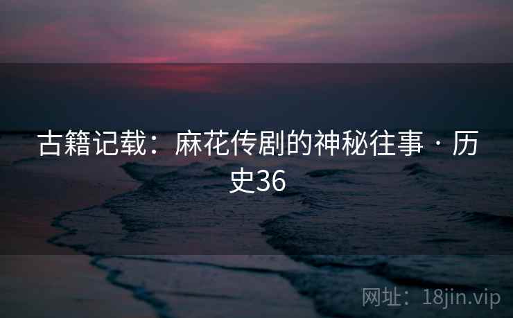 古籍记载:麻花传剧的神秘往事 · 历史36 古籍记载:麻花传剧的神秘往事 · 历史36
