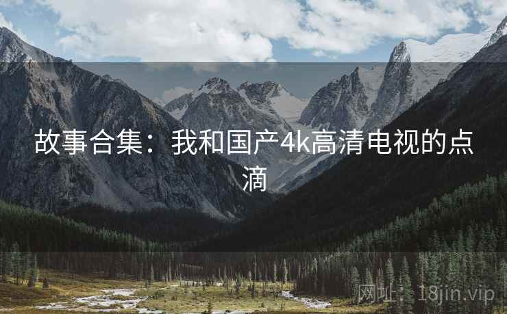 故事合集：我和国产4k高清电视的点滴