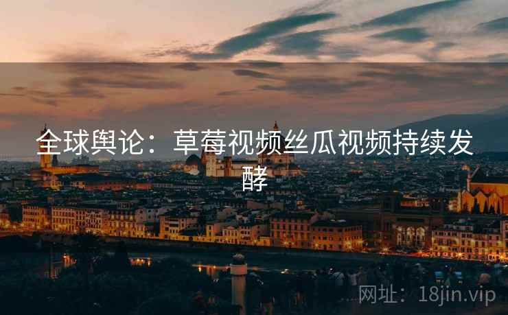 全球舆论：草莓视频丝瓜视频持续发酵