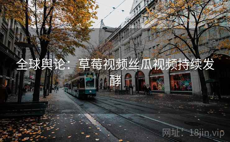 全球舆论：草莓视频丝瓜视频持续发酵