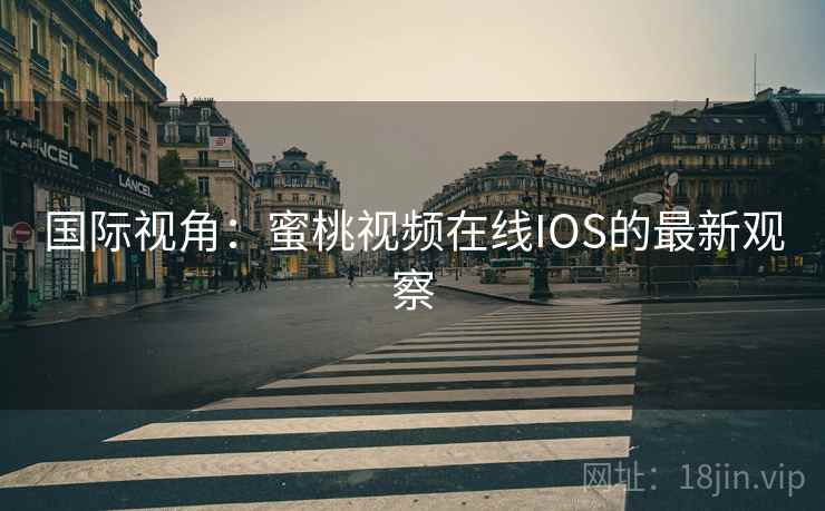 国际视角:蜜桃视频在线IOS的最新观察 国际视角:蜜桃视频在线IOS的最新观察
