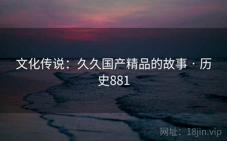 文化传说：久久国产精品的故事 · 历史881