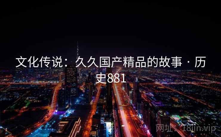 文化传说：久久国产精品的故事 · 历史881