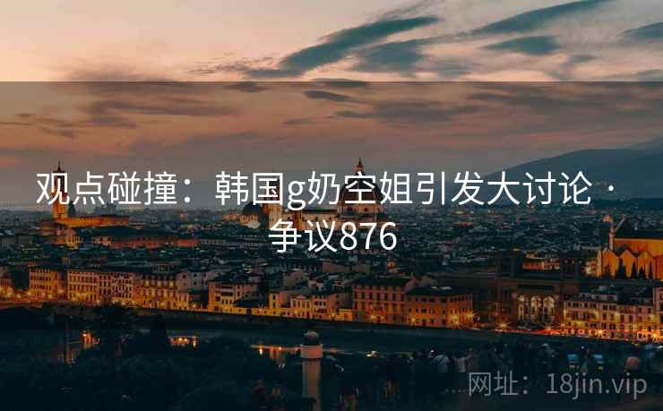 观点碰撞：韩国g奶空姐引发大讨论 · 争议876