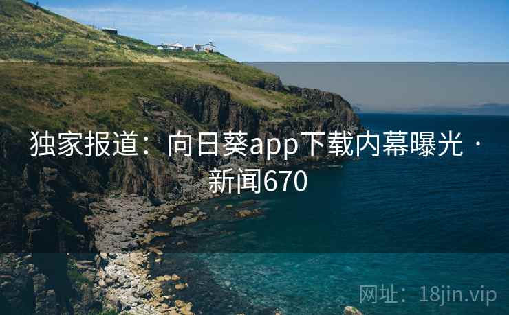 独家报道：向日葵app下载内幕曝光 · 新闻670
