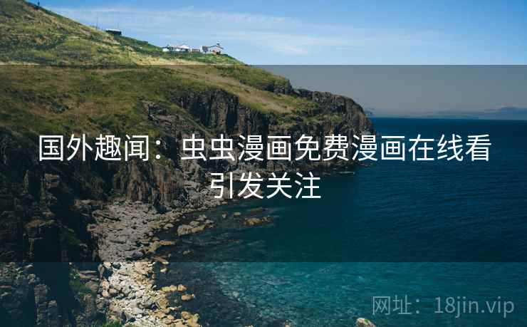 国外趣闻:虫虫漫画免费漫画在线看引发关注 国外趣闻:虫虫漫画免费漫画在线看引发关注