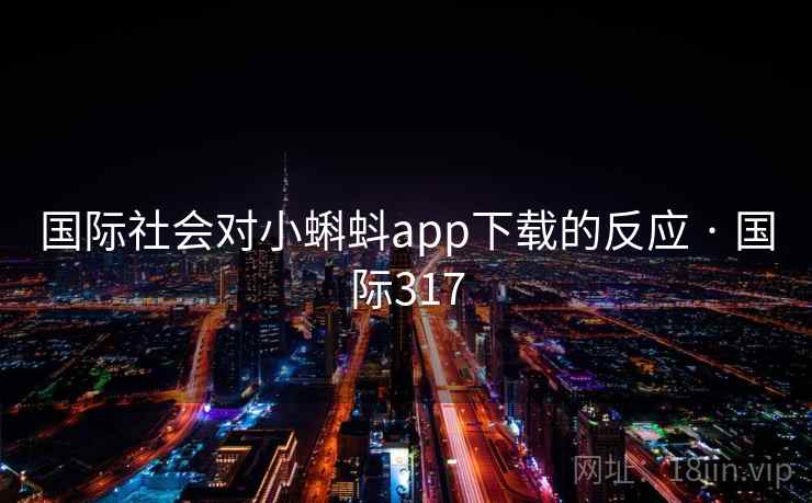 国际社会对小蝌蚪app下载的反应 · 国际317