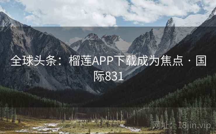 全球头条:榴莲APP下载成为焦点 · 国际831 全球头条:榴莲APP下载成为焦点 · 国际831