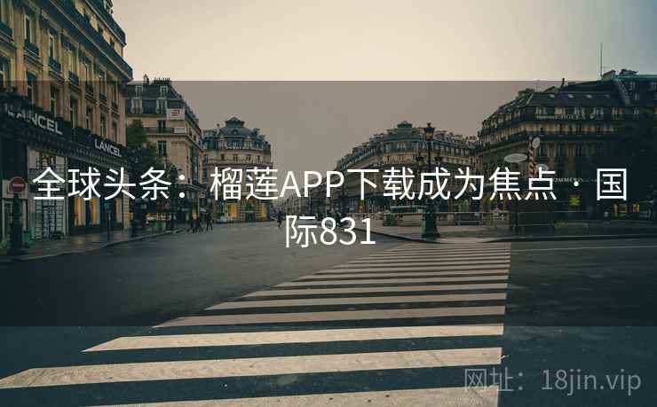 全球头条:榴莲APP下载成为焦点 · 国际831 全球头条:榴莲APP下载成为焦点 · 国际831