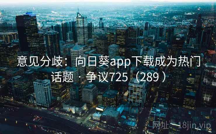 意见分歧：向日葵app下载成为热门话题 · 争议725（289 ）