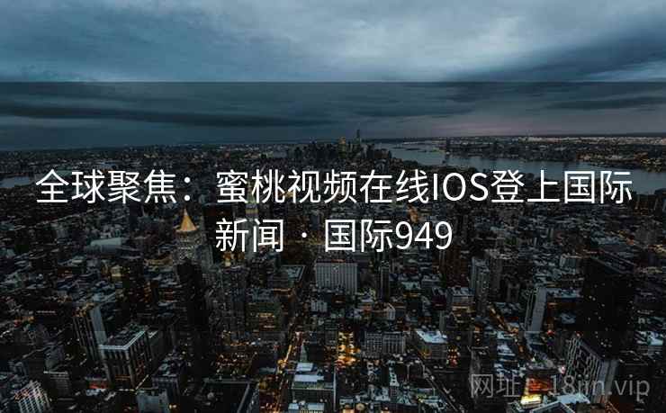 全球聚焦:蜜桃视频在线IOS登上国际新闻 · 国际949 全球聚焦:蜜桃视频在线IOS登上国际新闻 · 国际949