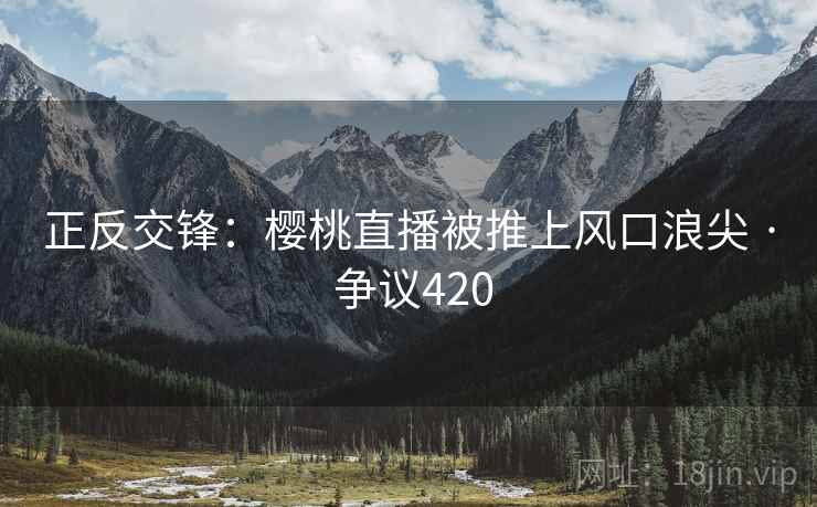 正反交锋:樱桃直播被推上风口浪尖 · 争议420 正反交锋:樱桃直播被推上风口浪尖 · 争议420