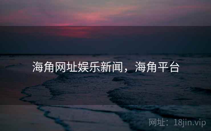 海角网址娱乐新闻，海角平台