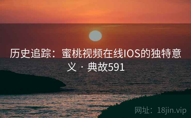 历史追踪：蜜桃视频在线IOS的独特意义 · 典故591