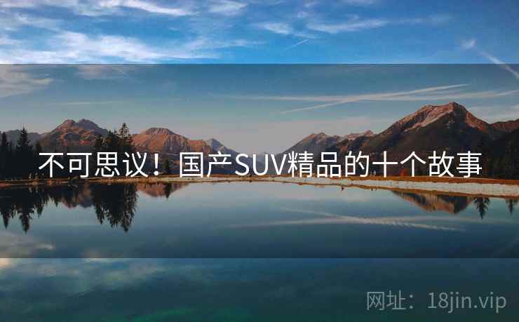 不可思议！国产SUV精品的十个故事