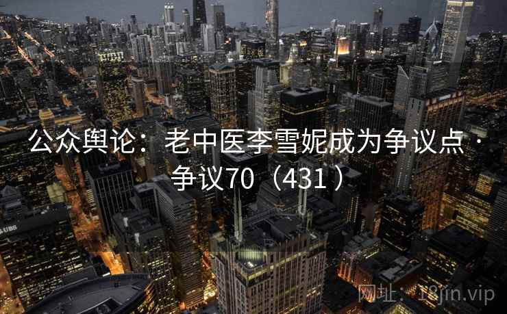 公众舆论:老中医李雪妮成为争议点 · 争议70(431 ) 公众舆论:老中医李雪妮成为争议点 · 争议70(431 )