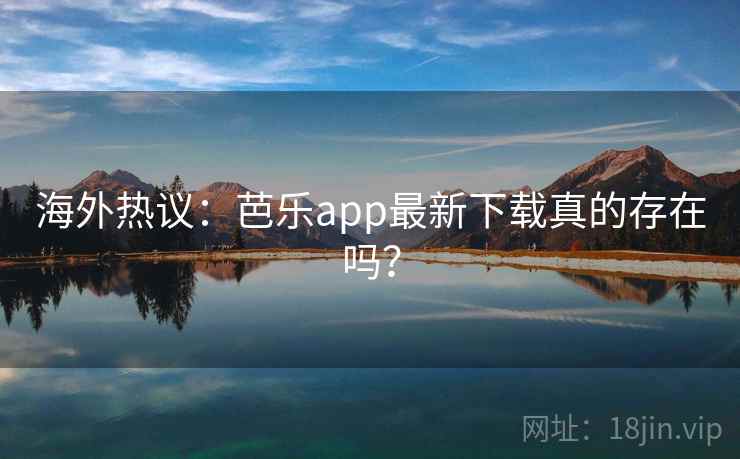 海外热议：芭乐app最新下载真的存在吗？
