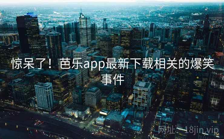 惊呆了！芭乐app最新下载相关的爆笑事件