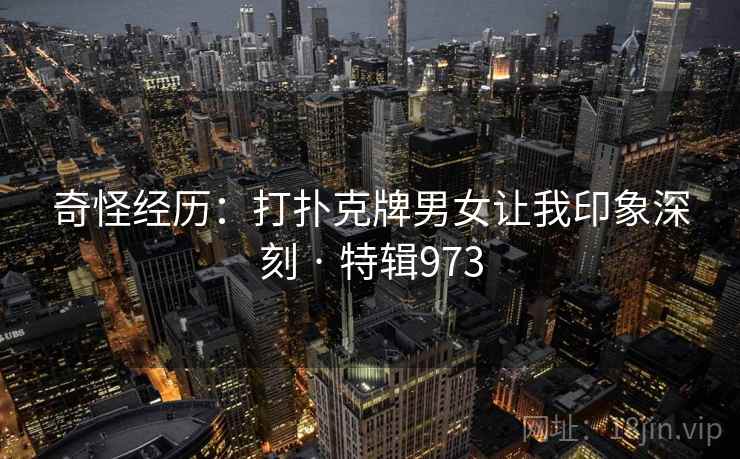 奇怪经历:打扑克牌男女让我印象深刻 · 特辑973 奇怪经历:打扑克牌男女让我印象深刻 · 特辑973