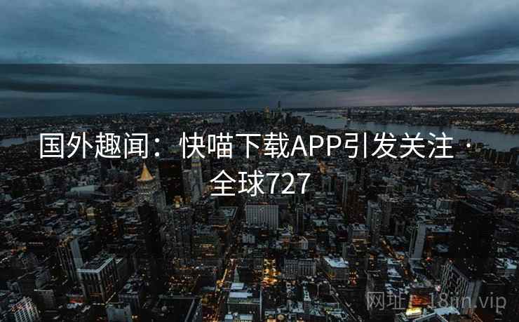 国外趣闻：快喵下载APP引发关注 · 全球727