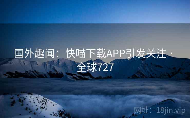 国外趣闻：快喵下载APP引发关注 · 全球727
