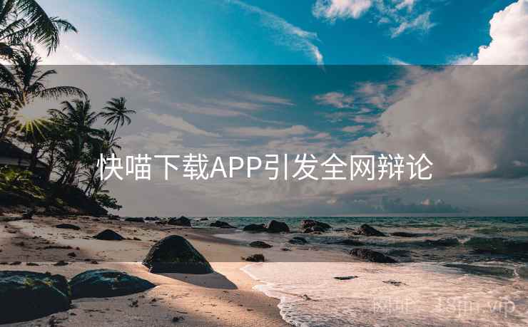 快喵下载APP引发全网辩论 快喵下载APP引发全网辩论